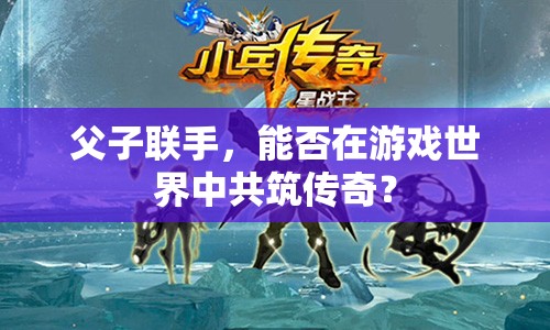 父子聯(lián)手，能否在游戲世界中共筑傳奇？