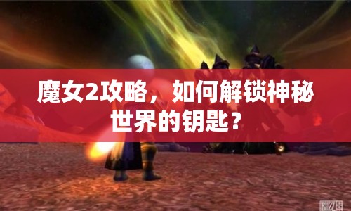 魔女2攻略，如何解鎖神秘世界的鑰匙？