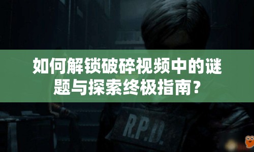 如何解鎖破碎視頻中的謎題與探索終極指南？