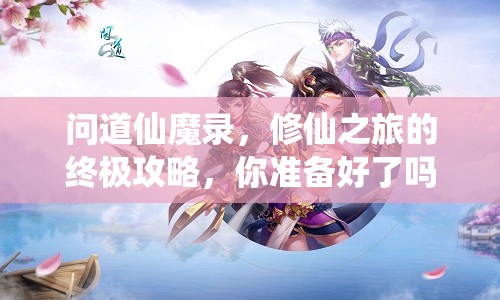 問道仙魔錄，修仙之旅的終極攻略，你準備好了嗎？