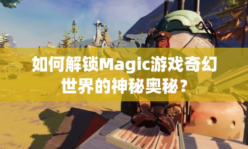 如何解鎖Magic游戲奇幻世界的神秘奧秘？
