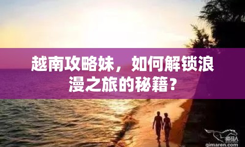 越南攻略妹，如何解鎖浪漫之旅的秘籍？