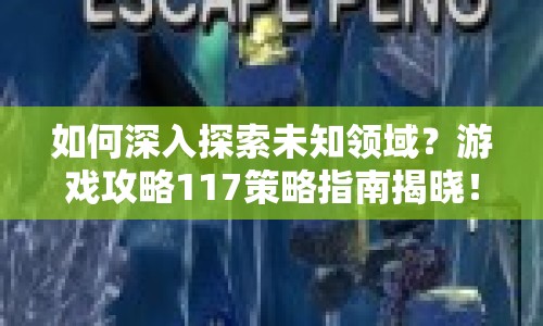 如何深入探索未知領(lǐng)域？游戲攻略117策略指南揭曉！