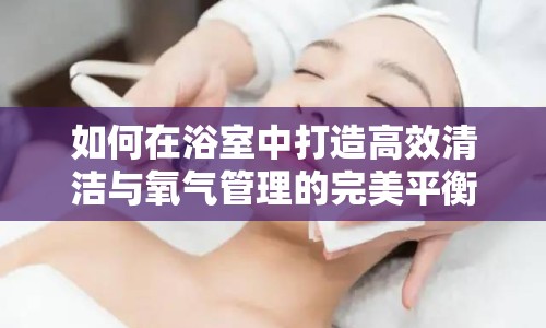 如何在浴室中打造高效清潔與氧氣管理的完美平衡？
