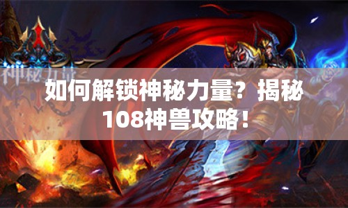 如何解鎖神秘力量？揭秘108神獸攻略！