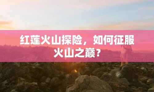 紅蓮火山探險，如何征服火山之巔？