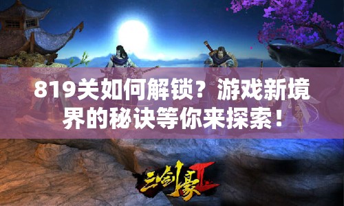 819關(guān)如何解鎖？游戲新境界的秘訣等你來(lái)探索！