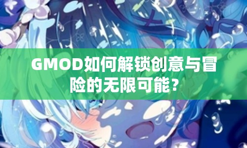 GMOD如何解鎖創(chuàng)意與冒險(xiǎn)的無(wú)限可能？