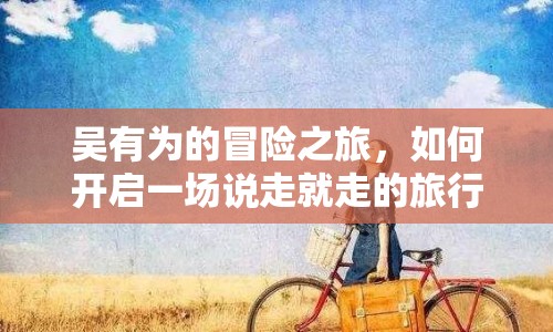 吳有為的冒險(xiǎn)之旅，如何開(kāi)啟一場(chǎng)說(shuō)走就走的旅行？