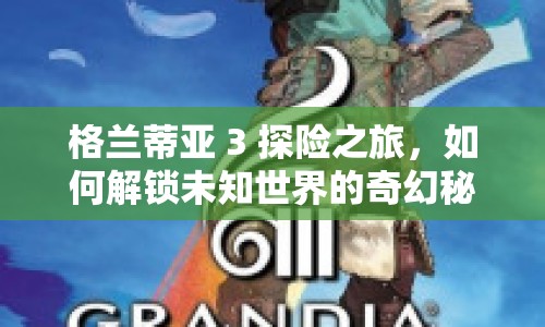 格蘭蒂亞 3 探險之旅，如何解鎖未知世界的奇幻秘密？