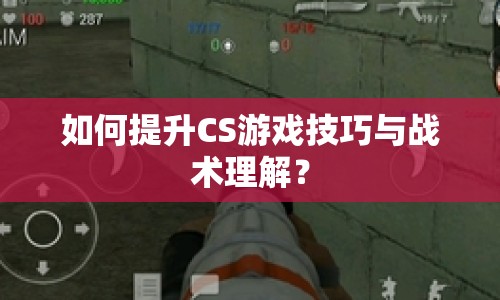 如何提升CS游戲技巧與戰(zhàn)術(shù)理解？