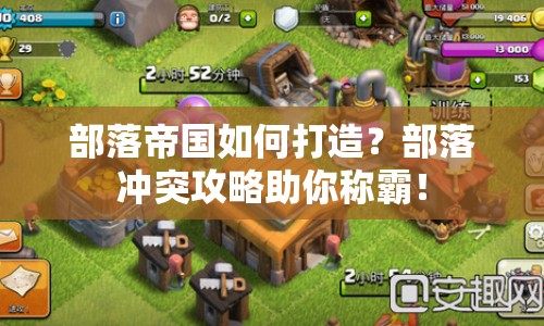 部落帝國(guó)如何打造？部落沖突攻略助你稱霸！