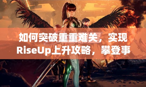 如何突破重重難關(guān)，實現(xiàn)RiseUp上升攻略，攀登事業(yè)高峰？
