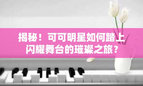 揭秘！可可明星如何踏上閃耀舞臺的璀璨之旅？