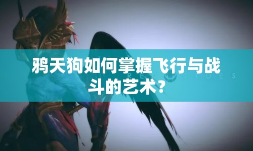 鴉天狗如何掌握飛行與戰(zhàn)斗的藝術？