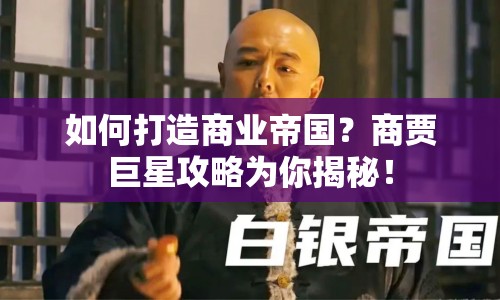 如何打造商業(yè)帝國？商賈巨星攻略為你揭秘！