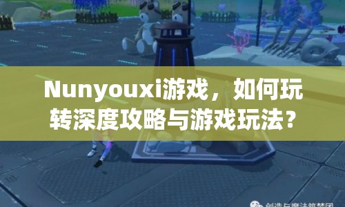 Nunyouxi游戲，如何玩轉(zhuǎn)深度攻略與游戲玩法？