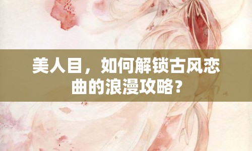 美人目，如何解鎖古風戀曲的浪漫攻略？