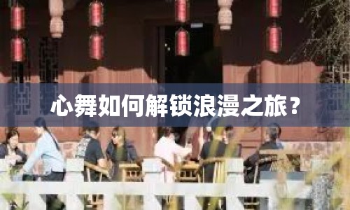 心舞如何解鎖浪漫之旅？