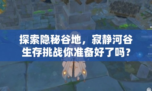 探索隱秘谷地，寂靜河谷生存挑戰(zhàn)你準備好了嗎？