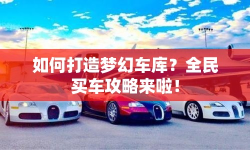 如何打造夢(mèng)幻車庫(kù)？全民買車攻略來(lái)啦！