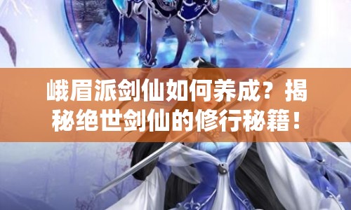 峨眉派劍仙如何養(yǎng)成？揭秘絕世劍仙的修行秘籍！