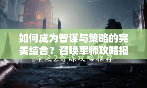 如何成為智謀與策略的完美結(jié)合？召喚軍師攻略揭曉！