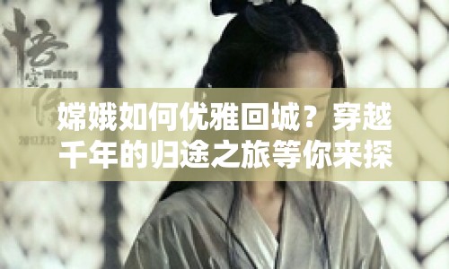 嫦娥如何優(yōu)雅回城？穿越千年的歸途之旅等你來探索！