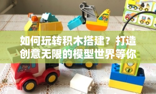 如何玩轉(zhuǎn)積木搭建？打造創(chuàng)意無限的模型世界等你來探索！