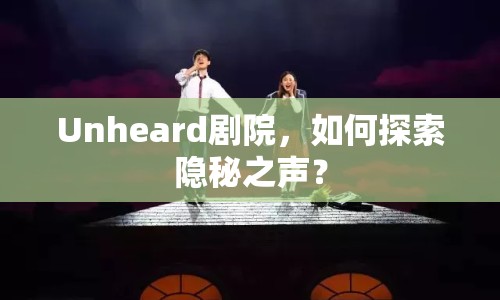 Unheard劇院，如何探索隱秘之聲？