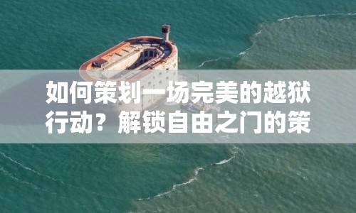 如何策劃一場完美的越獄行動？解鎖自由之門的策略指南來啦！