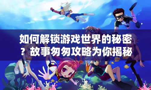 如何解鎖游戲世界的秘密？故事匆匆攻略為你揭秘！
