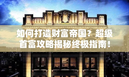 如何打造財(cái)富帝國(guó)？超級(jí)首富攻略揭秘終極指南！