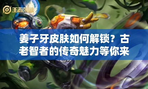 姜子牙皮膚如何解鎖？古老智者的傳奇魅力等你來探索！