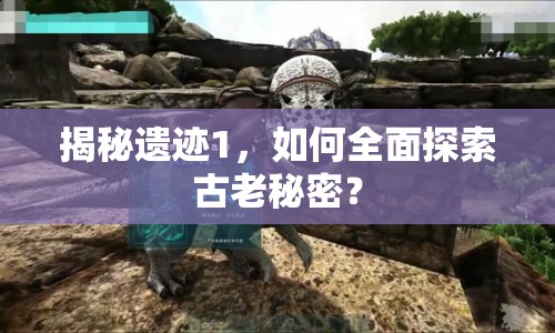 揭秘遺跡1，如何全面探索古老秘密？