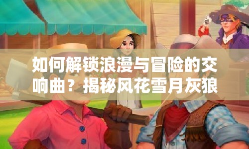 如何解鎖浪漫與冒險(xiǎn)的交響曲？揭秘風(fēng)花雪月灰狼攻略！