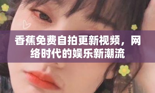 香蕉免費(fèi)自拍更新視頻，網(wǎng)絡(luò)時(shí)代的娛樂新潮流