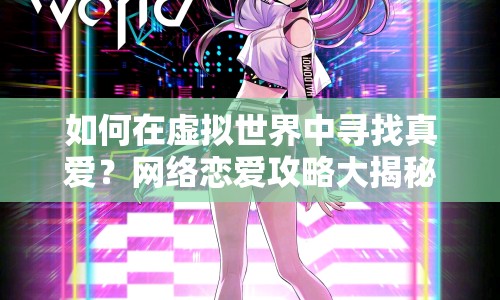 如何在虛擬世界中尋找真愛(ài)？網(wǎng)絡(luò)戀愛(ài)攻略大揭秘！