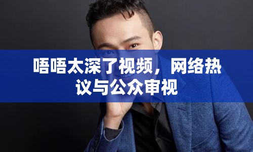 唔唔太深了視頻，網(wǎng)絡(luò)熱議與公眾審視