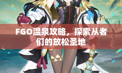 FGO溫泉攻略，探索從者們的放松圣地