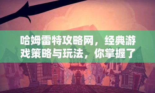 哈姆雷特攻略網(wǎng)，經(jīng)典游戲策略與玩法，你掌握了嗎？