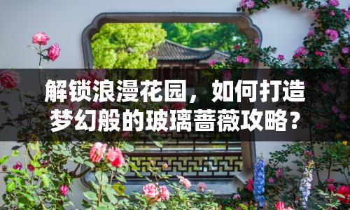 解鎖浪漫花園，如何打造夢(mèng)幻般的玻璃薔薇攻略？
