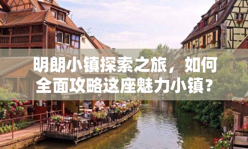 明朗小鎮(zhèn)探索之旅，如何全面攻略這座魅力小鎮(zhèn)？