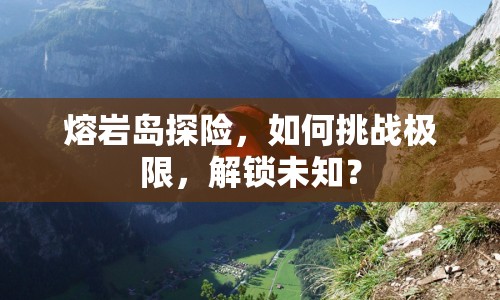 熔巖島探險，如何挑戰(zhàn)極限，解鎖未知？