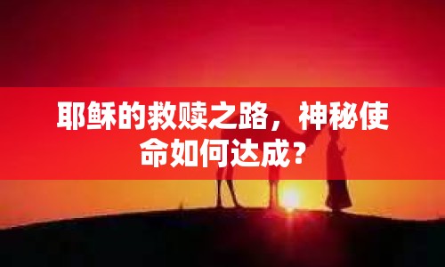 耶穌的救贖之路，神秘使命如何達(dá)成？