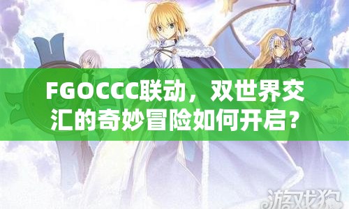 FGOCCC聯(lián)動(dòng)，雙世界交匯的奇妙冒險(xiǎn)如何開啟？