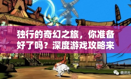 獨行的奇幻之旅，你準備好了嗎？深度游戲攻略來襲！