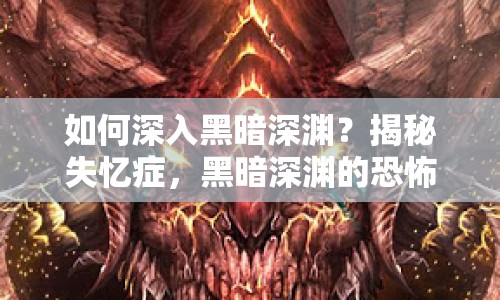 如何深入黑暗深淵？揭秘失憶癥，黑暗深淵的恐怖攻略！