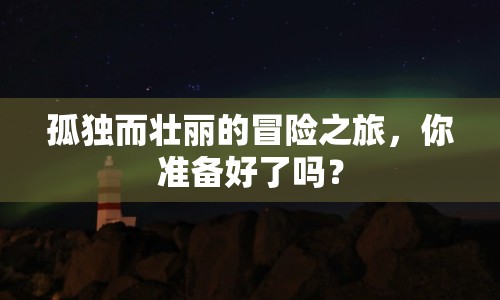 孤獨(dú)而壯麗的冒險(xiǎn)之旅，你準(zhǔn)備好了嗎？