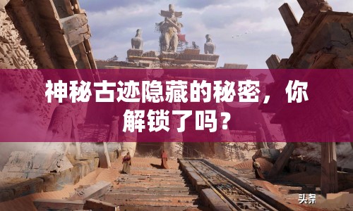 神秘古跡隱藏的秘密，你解鎖了嗎？